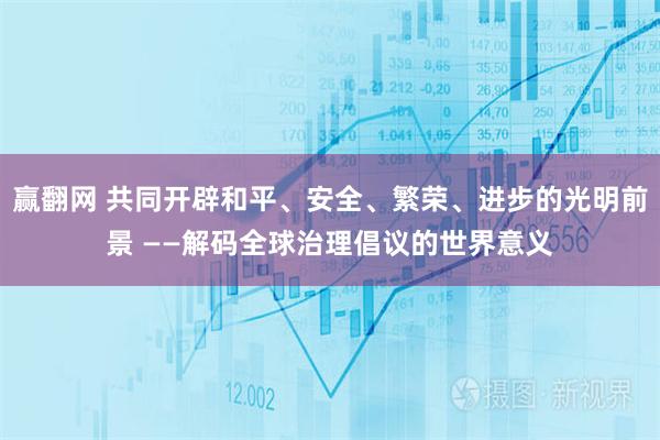 赢翻网 共同开辟和平、安全、繁荣、进步的光明前景 ——解码全球治理倡议的世界意义